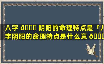 八字 🐛 阴阳的命理特点是「八字阴阳的命理特点是什么意 🐒 思」